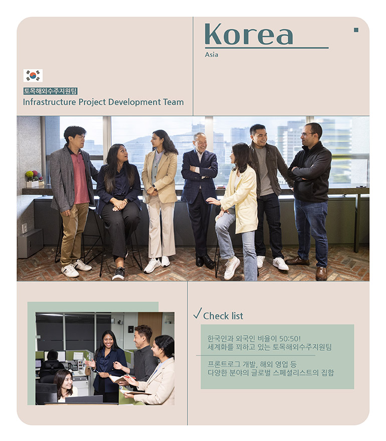 토목해외수주지원팀 | Infrastructure Project Development Team  ◎한국인과 외국인 비율이 50:50! 세계화를 꾀하고 있는 토목해외수주지원팀 ◎프론트로그 개발, 해외 영업 등 다양한 분야의 글로벌 스페셜리스트의 집합